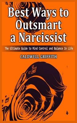 Best Ways to Outsmart a Narcissist: The Ultimate Guide to Mind Control and Balance In Life. - Caldwell Griffith