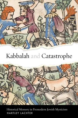 Kabbalah and Catastrophe: Historical Memory in Premodern Jewish Mysticism - Hartley Lachter