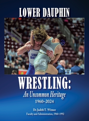 Lower Dauphin Wrestling: An Uncommon Heritage 1960-2024 - Judith T. Witmer