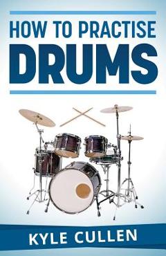 Coperta cărții 'How To Practise Drums - Kyle Cullen'