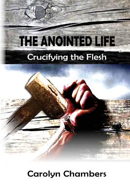 The Anointed Life: Crucifying the Flesh - Carolyn Chambers