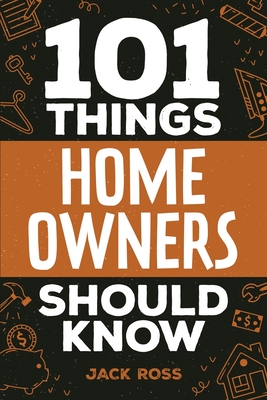 101 Things Home Owners Should Know: Expert Advice for Buying, Maintaining, and Improving Your Home - Jack Ross