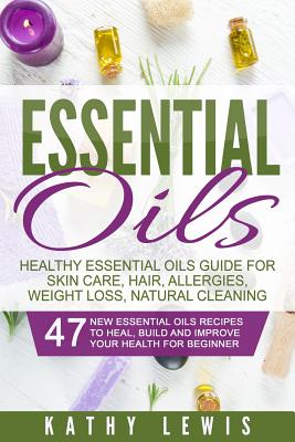Essential Oils: Healthy Essential Oils Guide For Skin Care, Hair, Allergies, Weight Loss, Natural Cleaning - Kathy Lewis