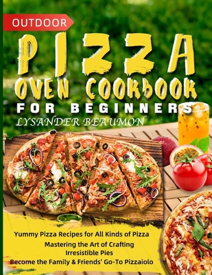 Outdoor Pizza Oven Cookbook for Beginners: Yummy Pizza Recipes for All Kinds of Pizza Mastering the Art of Crafting Irresistible Pies Become the Famil - Lysander Beaumont