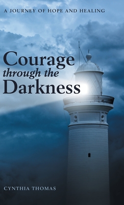 Courage Through the Darkness: A Journey of Hope and Healing - Cynthia Thomas