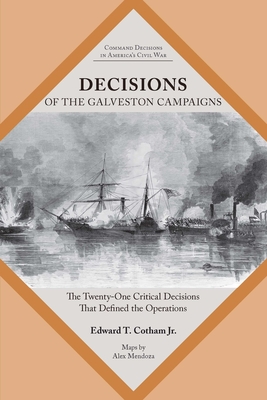 Decisions of the Galveston Campaigns: The Twenty-One Critical Decisions That Defined the Operations - Edward T. Cotham