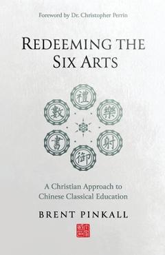 Poza produsului Redeeming the Six Arts: A Christian Approach to Chinese Classical Education - Brent Pinkall