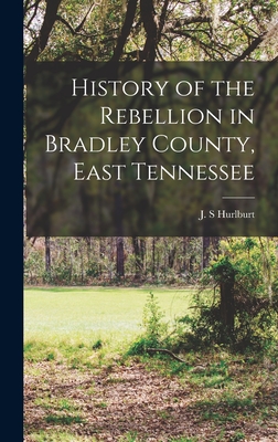 History of the Rebellion in Bradley County, East Tennessee - J. S. Hurlburt