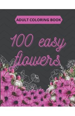 Coperta cărții '100 Easy Flowers Adult Coloring Book: Beautiful Flowers Coloring Pages with Large Print for Adult Relaxation - Perfect'