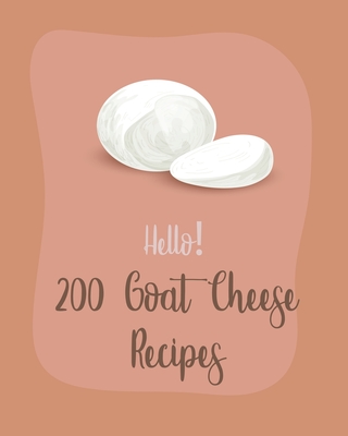 Hello! 200 Goat Cheese Recipes: Best Goat Cheese Cookbook Ever For Beginners [Book 1] - 