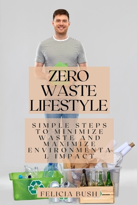 Zero Waste Lifestyle: Simple Steps to Minimize Waste and Maximize Environmental Impact - Felicia Bush