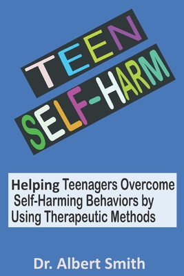 Teen Self-Harm: Helping Teenagers Overcome Self-Harming Behaviors by Using Therapeutic Methods - Albert Smith