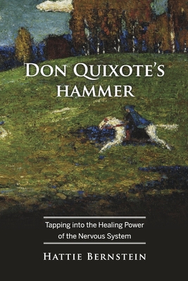 Don Quixote's Hammer: Tapping Into the Healing Power of the Nervous System - Hattie Bernstein