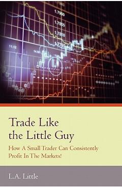 Coperta cărții 'Trade Like the Little Guy: How a small trader can consistently profit in the markets!, Second Edition - L. A. Little'