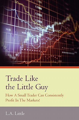 Coperta cărții 'Trade Like the Little Guy: How a small trader can consistently profit in the markets!, Second Edition - L. A. Little'