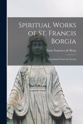 Spiritual Works of St. Francis Borgia: Translated From the French - Francisco De Saint Borja