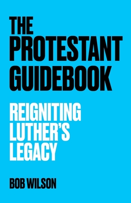 The Protestant Guidebook: Reigniting Luther's Legacy - Bob Wilson