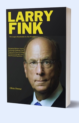 Largest Shareholder Larry Fink: Navigating Markets, Experts, Embracing Challenges, and Shaping the Future of Global Investments through Larry Fink Per - Olivia Penrose