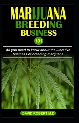 Marijuana Breeding Business 101: All you need to know about the lucrative business of breeding marijuana - David Robert M. D.