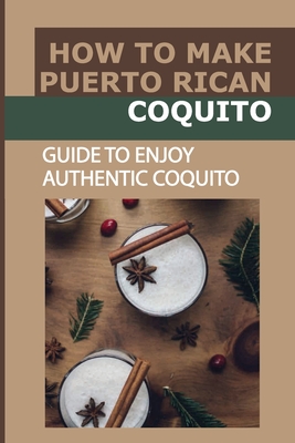 How To Make Puerto Rican Coquito: Guide To Enjoy Authentic Coquito: Coquito For The Holiday - Boyd Sardinas