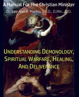 Understanding Demonology, Spiritual Warfare, Healing, And Deliverance: A Manual For The Christian Minister - Lee Ann B. Marino