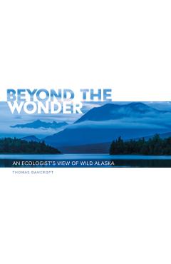 Coperta cărții 'Beyond the Wonder: An Ecologist's View of Wild Alaska - Thomas Bancroft'