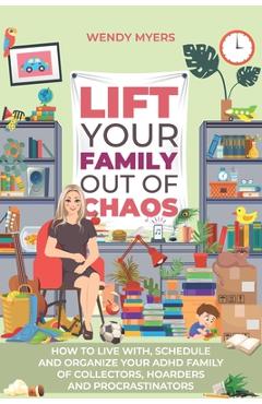 Coperta cărții 'Lift Your Family Out of Chaos: How To Live With, Schedule and Organize Your ADHD Family of Collectors, Hoarders and'