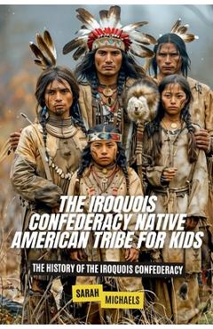 Coperta cărții 'The Iroquois Confederacy Native American Tribe For Kids: The History of the Iroquois Confederacy - Sarah Michaels'