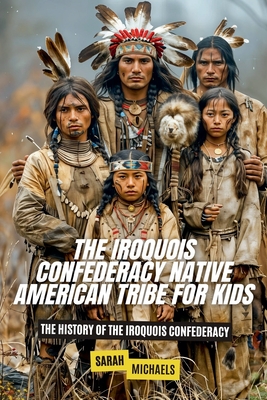 The Iroquois Confederacy Native American Tribe For Kids: The History of the Iroquois Confederacy - Sarah Michaels