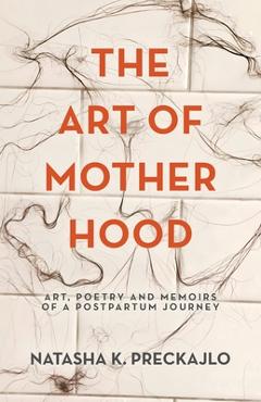 Coperta cărții 'The Art of Motherhood: Art, Poetry and Memoirs of a Postpartum Journey - Natasha K. Preckajlo'
