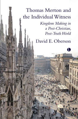 Thomas Merton and the Individual Witness: Kingdom Making in a Post-Christian, Post-Truth World - David E. Oberson