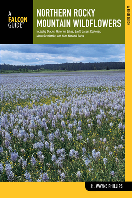 Northern Rocky Mountain Wildflowers: Including Glacier, Waterton Lakes, Banff, Jasper, Kootenay, Mount Revelstoke, and Yoho National Parks - H. Wayne Phillips