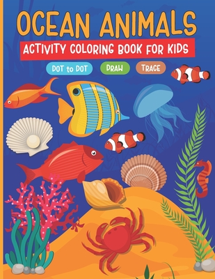Ocean Animals Activity Coloring Book for Kids: Dot to Dot, How to Draw, Tracing Activity Workbook for Kids Ages 2-4, 4-8, Boys, Girls -