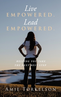 Live Empowered. Lead Empowered.: Helping You Take the Next Best Step - Amie Torkelson