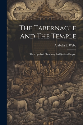 The Tabernacle And The Temple: Their Symbolic Teaching And Spiritual Import - Arabella E. Webb