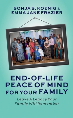 End of Life Peace of Mind For Your Family: Leave A Legacy Your Family Will Remember - Sonja S. Koenig