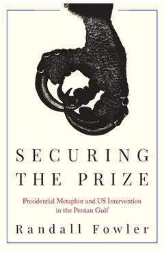 Coperta cărții 'Securing the Prize: Presidential Metaphor and Us Intervention in the Persian Gulf - Randall Fowler'