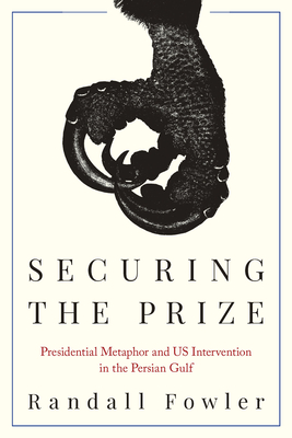 Coperta cărții 'Securing the Prize: Presidential Metaphor and Us Intervention in the Persian Gulf - Randall Fowler'