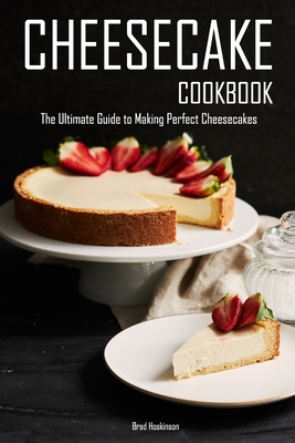 Cheesecake Cookbook: The Ultimate Guide to Making Perfect Cheesecakes - Brad Hoskinson