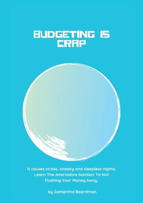 Budgeting Is Crap: It Causes Stress, Anxiety, and Sleepless Nights. Learn The Alternative Solution To Not Flushing Your Money Away - Samantha Boardman