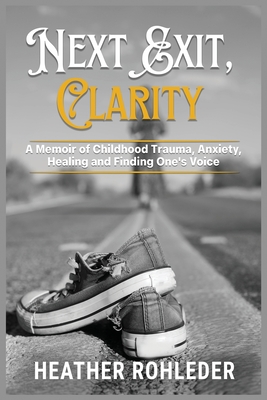 Next Exit, Clarity: A Memoir of Childhood Trauma, Anxiety, Healing and Finding One's Voice - Heather Rohleder
