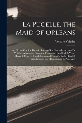 La Pucelle, the Maid of Orleans: An Heroic-Comical Poem in Twenty-One Cantos by Arouret De Voltaire: A New and Complete Translation Into English Verse - 