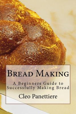 Bread Making: A Beginners Guide to Successfully Making Bread - Cleo Panettiere