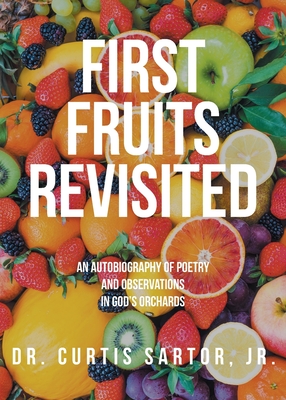 First Fruits Revisited: An Autobiography of Poetry and Observations in God's Orchards - Curtis Sartor
