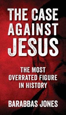 The Case Against Jesus: The Most Overrated Figure In History - Barabbas Jones