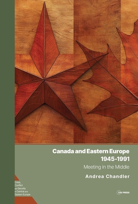 Canada and Eastern Europe, 1945-1991: Meeting in the Middle - Andrea Chandler