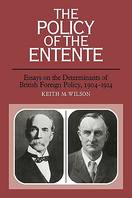 The Policy of the Entente: Essays on the Determinants of British Foreign Policy, 1904-1914 - Keith M. Wilson