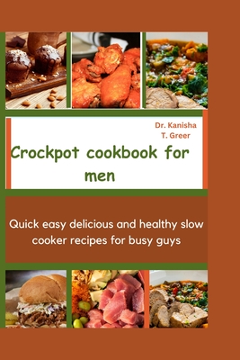 Crockpot Cookbook for Men: Quick easy delicious and healthy slow cooker recipes for busy guys - Kanisha T. Greer
