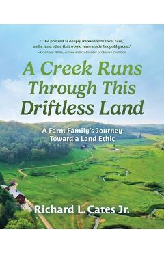 Coperta cărții 'A Creek Runs Through This Driftless Land: A Farm Family's Journey Toward a Land Ethic - Richard L. Cates'