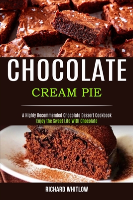Chocolate Cream Pie: Enjoy the Sweet Life With Chocolate (A Highly Recommended Chocolate Dessert Cookbook) - Richard Whitlow